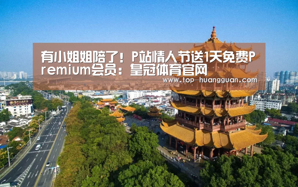 有小姐姐陪了!P站情人节送1天免费Premium会员:皇冠体育官网(图1) 皇冠入口