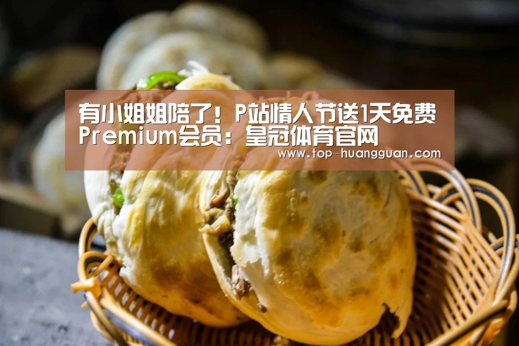 有小姐姐陪了!P站情人节送1天免费Premium会员:皇冠体育官网(图3) 皇冠体育网址