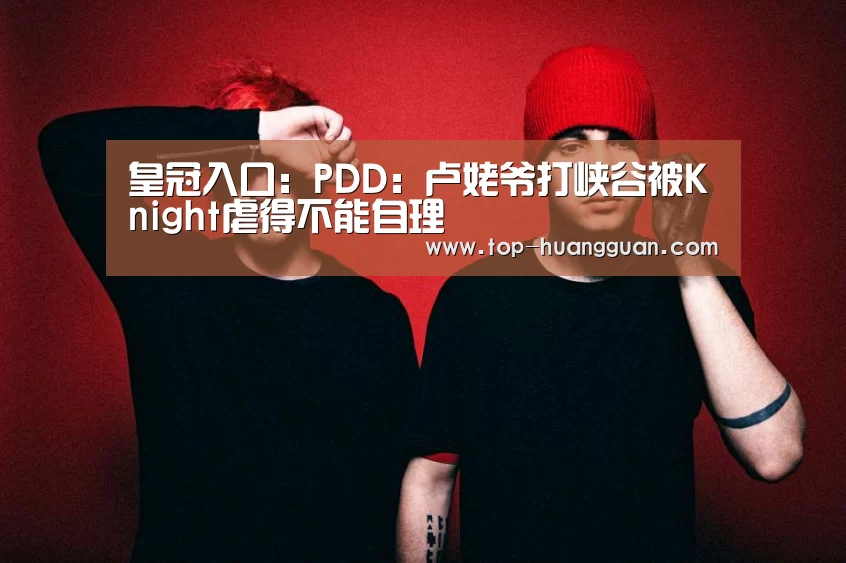 皇冠入口:PDD:卢姥爷打峡谷被Knight虐得不能自理(图1) 皇冠体育官网